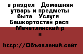  в раздел : Домашняя утварь и предметы быта » Услуги . Башкортостан респ.,Мечетлинский р-н